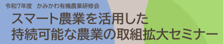 令和７年度　かみかわ有機農業研修会「スマート農業を活用した持続可能な農業の取組拡大セミナー」